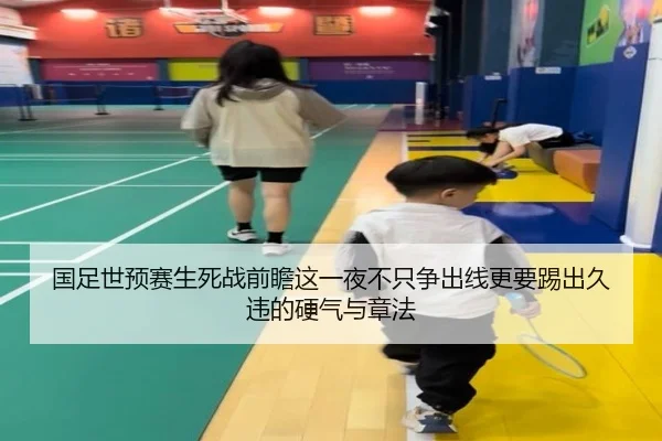 国足世预赛生死战前瞻这一夜不只争出线更要踢出久违的硬气与章法