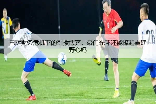 巴萨财务危机下的引援博弈：豪门光环还能撑起重建野心吗 | kaiyun